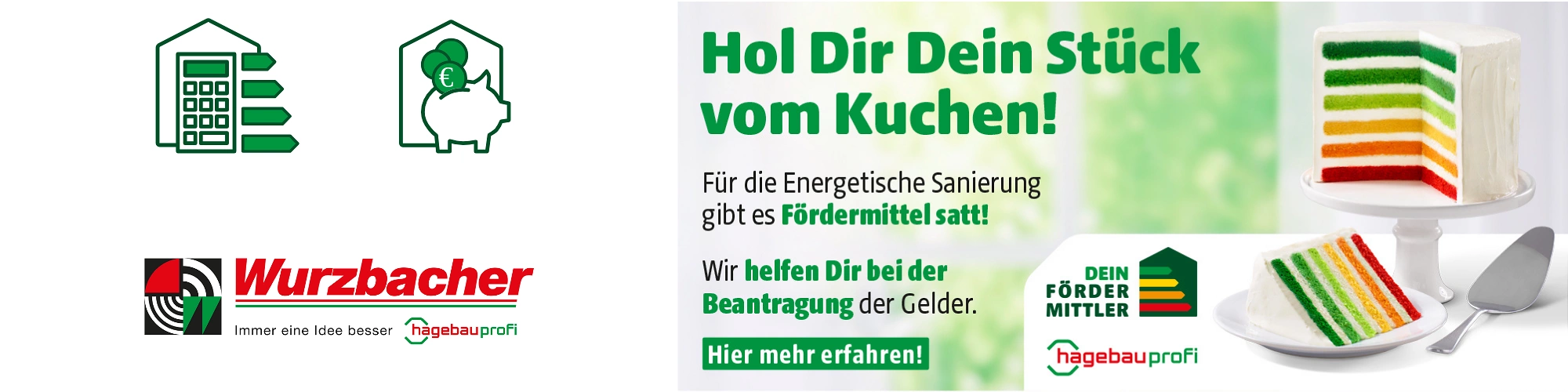 Werbegrafik von hagebauprofi, „Dein Fördermittler“ & Wurzbacher GmbH: Hol dir dein Stück vom Kuchen! Für die energetische Sanierung gibt es Fördermittel satt. Wir von Wurzbacher GmbH helfen dir bei der Beantragung der Gelder. Bunter Schichtkuchen rechts.