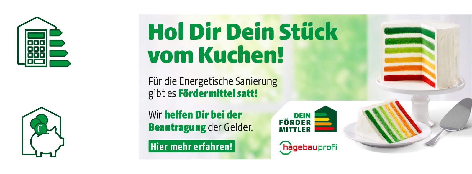 Werbegrafik von hagebauprofi, „Dein Fördermittler“ & Wurzbacher GmbH: Hol dir dein Stück vom Kuchen! Für die energetische Sanierung gibt es Fördermittel satt. Wir von Wurzbacher GmbH helfen dir bei der Beantragung der Gelder. Bunter Schichtkuchen rechts.